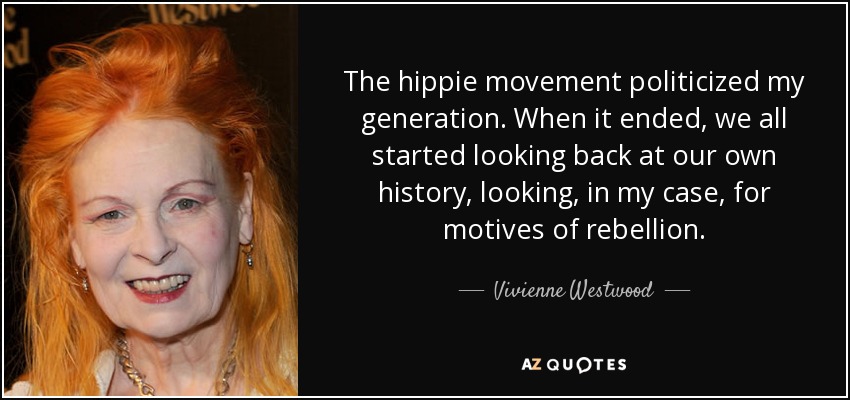 The hippie movement politicized my generation. When it ended, we all started looking back at our own history, looking, in my case, for motives of rebellion. - Vivienne Westwood