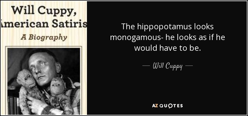 The hippopotamus looks monogamous- he looks as if he would have to be. - Will Cuppy