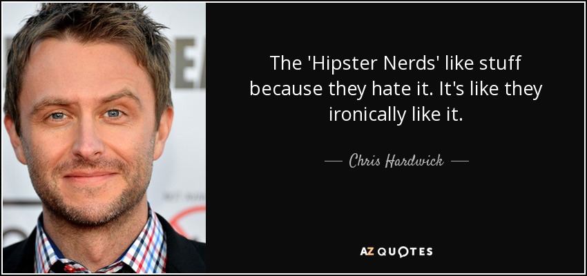 The 'Hipster Nerds' like stuff because they hate it. It's like they ironically like it. - Chris Hardwick
