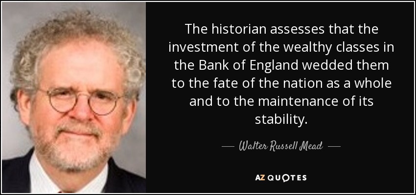 The historian assesses that the investment of the wealthy classes in the Bank of England wedded them to the fate of the nation as a whole and to the maintenance of its stability. - Walter Russell Mead