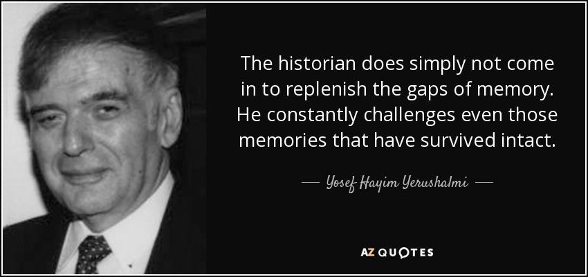 The historian does simply not come in to replenish the gaps of memory. He constantly challenges even those memories that have survived intact. - Yosef Hayim Yerushalmi