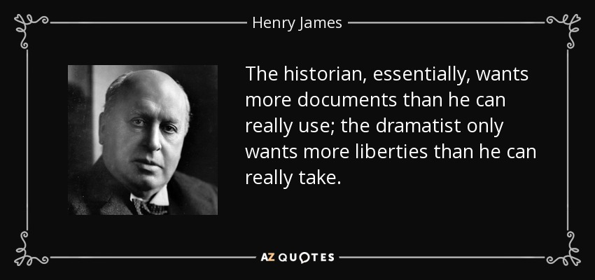 The historian, essentially, wants more documents than he can really use; the dramatist only wants more liberties than he can really take. - Henry James