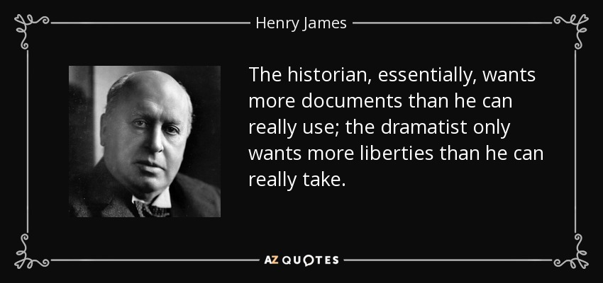 The historian, essentially, wants more documents than he can really use; the dramatist only wants more liberties than he can really take. - Henry James
