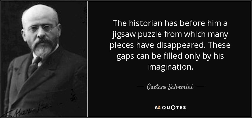 The historian has before him a jigsaw puzzle from which many pieces have disappeared. These gaps can be filled only by his imagination. - Gaetano Salvemini