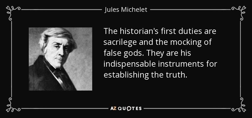The historian's first duties are sacrilege and the mocking of false gods. They are his indispensable instruments for establishing the truth. - Jules Michelet