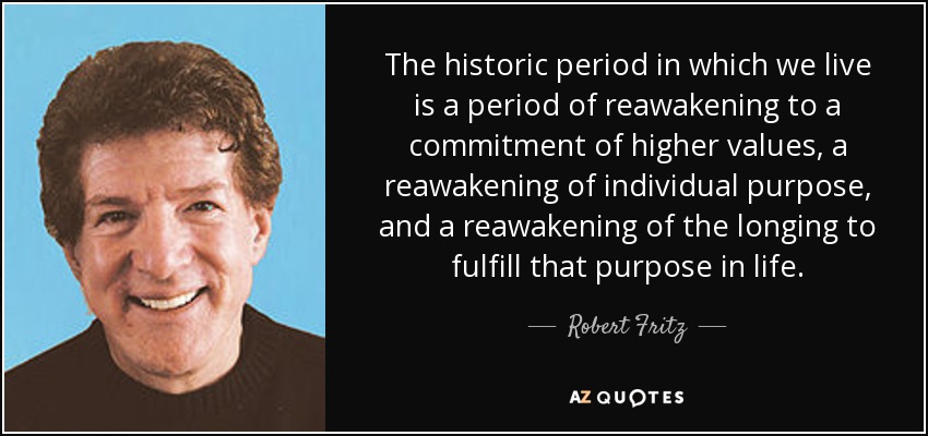 The historic period in which we live is a period of reawakening to a commitment of higher values, a reawakening of individual purpose, and a reawakening of the longing to fulfill that purpose in life. - Robert Fritz