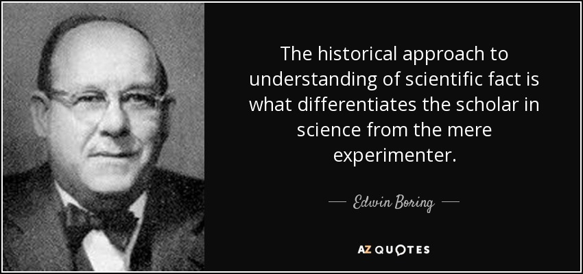 The historical approach to understanding of scientific fact is what differentiates the scholar in science from the mere experimenter. - Edwin Boring