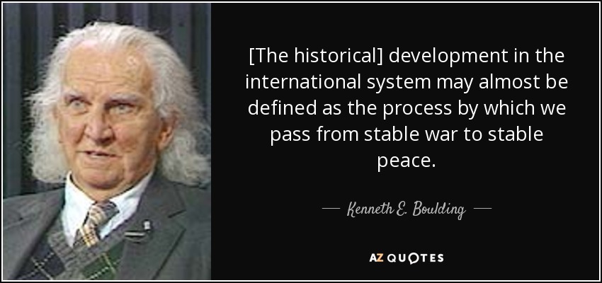 [The historical] development in the international system may almost be defined as the process by which we pass from stable war to stable peace. - Kenneth E. Boulding