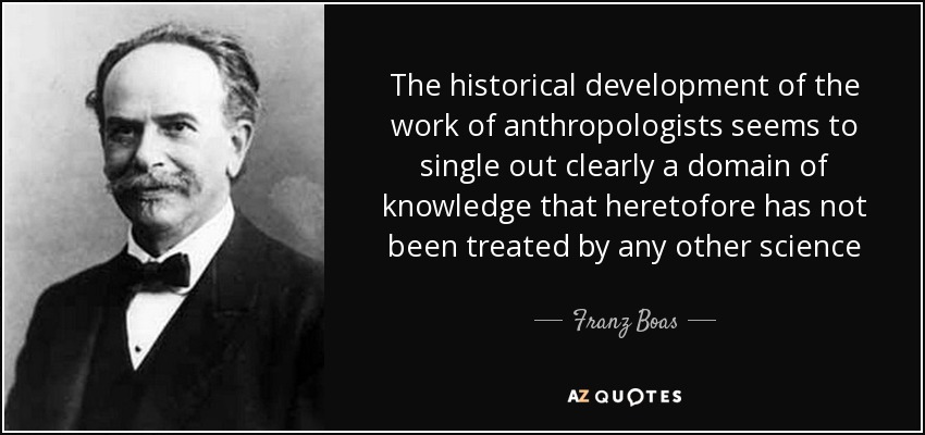 The historical development of the work of anthropologists seems to single out clearly a domain of knowledge that heretofore has not been treated by any other science - Franz Boas