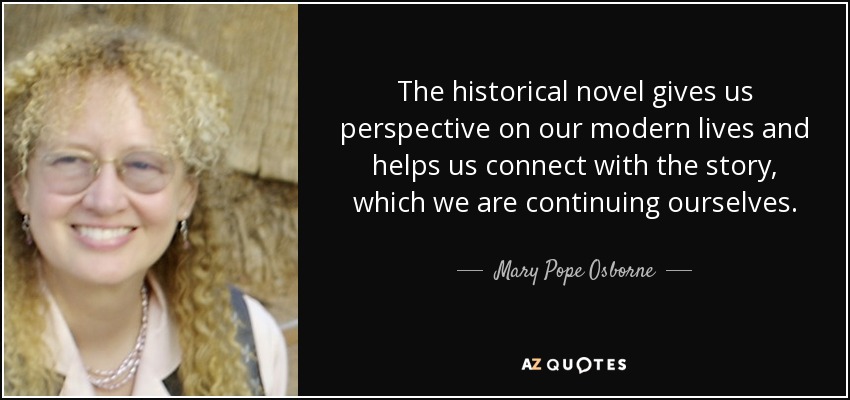 The historical novel gives us perspective on our modern lives and helps us connect with the story, which we are continuing ourselves. - Mary Pope Osborne