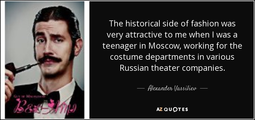 The historical side of fashion was very attractive to me when I was a teenager in Moscow, working for the costume departments in various Russian theater companies. - Alexander Vassiliev