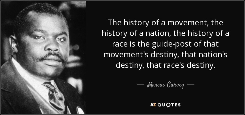 The history of a movement, the history of a nation, the history of a race is the guide-post of that movement's destiny, that nation's destiny, that race's destiny. - Marcus Garvey