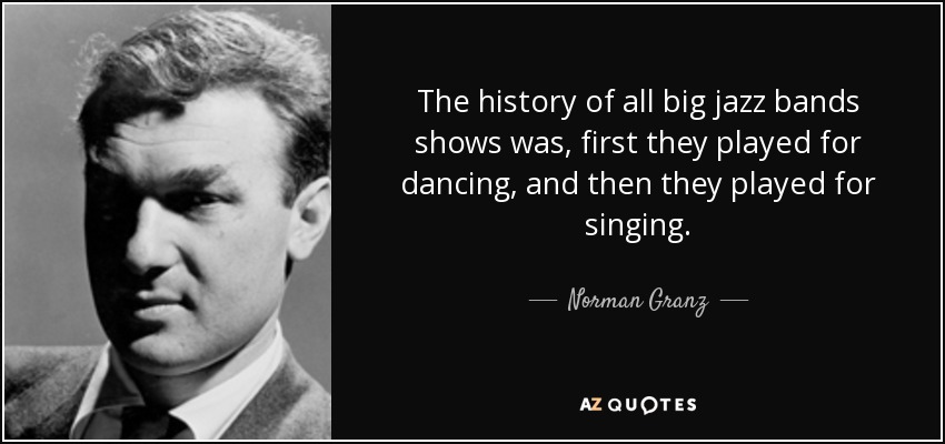 The history of all big jazz bands shows was, first they played for dancing, and then they played for singing. - Norman Granz
