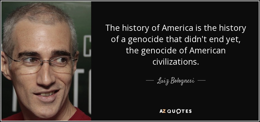The history of America is the history of a genocide that didn't end yet, the genocide of American civilizations. - Luiz Bolognesi