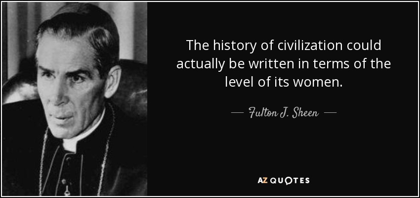The history of civilization could actually be written in terms of the level of its women. - Fulton J. Sheen