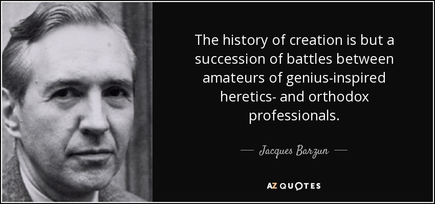 The history of creation is but a succession of battles between amateurs of genius-inspired heretics- and orthodox professionals. - Jacques Barzun