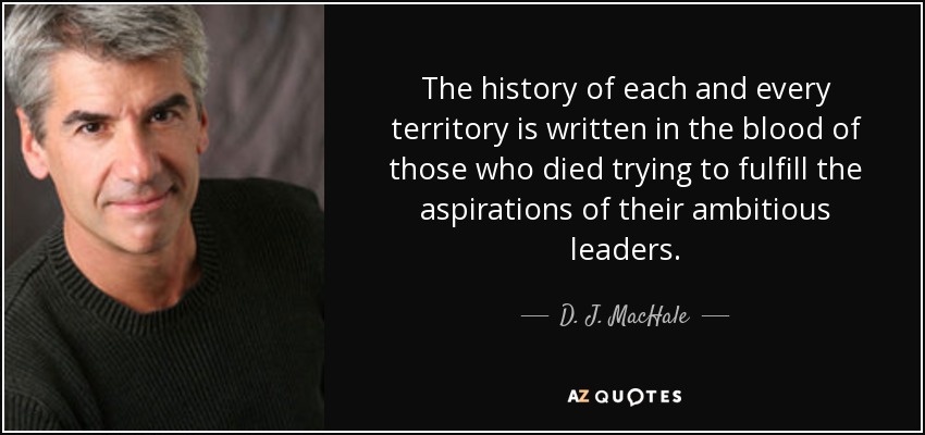 The history of each and every territory is written in the blood of those who died trying to fulfill the aspirations of their ambitious leaders. - D. J. MacHale