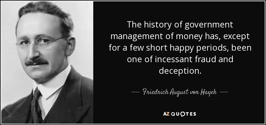 The history of government management of money has, except for a few short happy periods, been one of incessant fraud and deception. - Friedrich August von Hayek