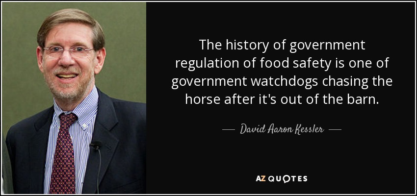The history of government regulation of food safety is one of government watchdogs chasing the horse after it's out of the barn. - David Aaron Kessler