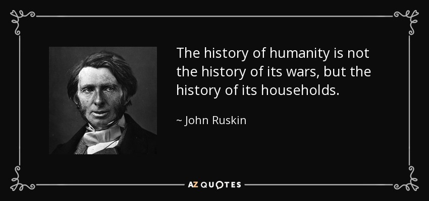 The history of humanity is not the history of its wars, but the history of its households. - John Ruskin