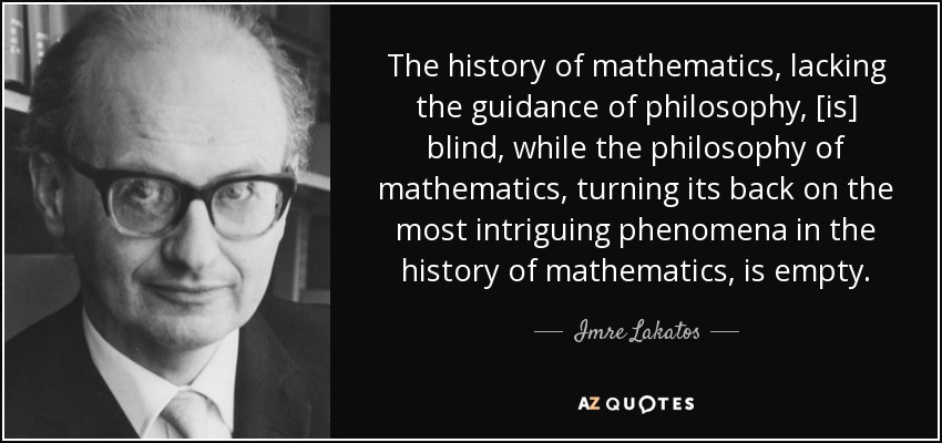 The history of mathematics, lacking the guidance of philosophy, [is] blind, while the philosophy of mathematics, turning its back on the most intriguing phenomena in the history of mathematics, is empty. - Imre Lakatos