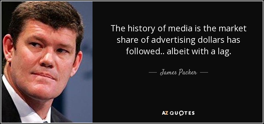 The history of media is the market share of advertising dollars has followed.. albeit with a lag. - James Packer