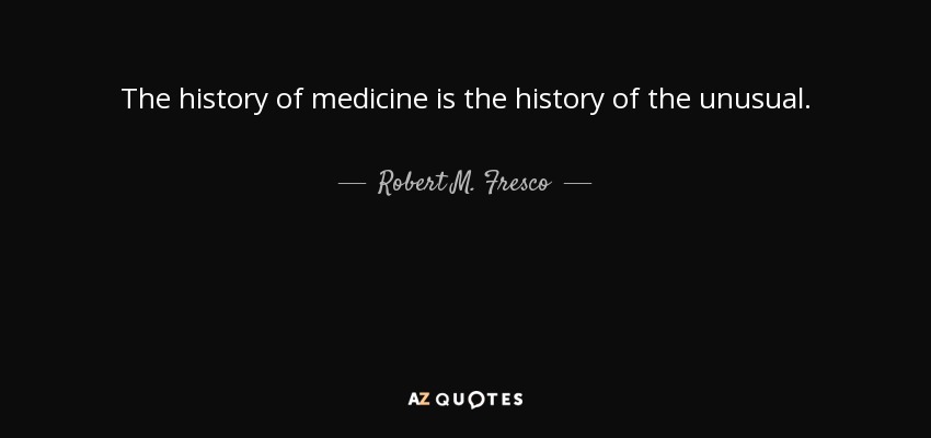 The history of medicine is the history of the unusual. - Robert M. Fresco
