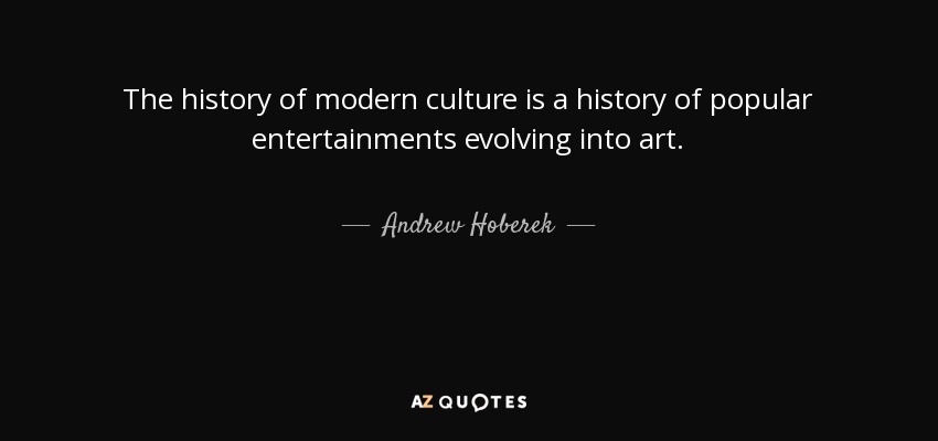 The history of modern culture is a history of popular entertainments evolving into art. - Andrew Hoberek