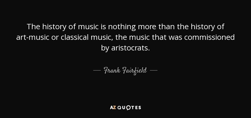 The history of music is nothing more than the history of art-music or classical music, the music that was commissioned by aristocrats. - Frank Fairfield