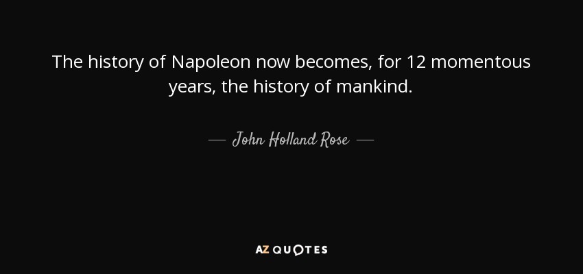 The history of Napoleon now becomes, for 12 momentous years, the history of mankind. - John Holland Rose