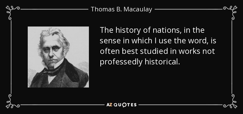 The history of nations, in the sense in which I use the word, is often best studied in works not professedly historical. - Thomas B. Macaulay