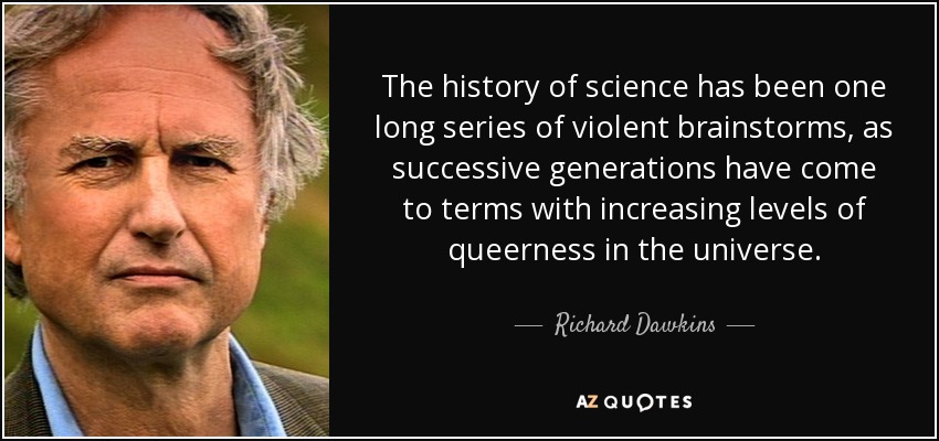 The history of science has been one long series of violent brainstorms, as successive generations have come to terms with increasing levels of queerness in the universe. - Richard Dawkins
