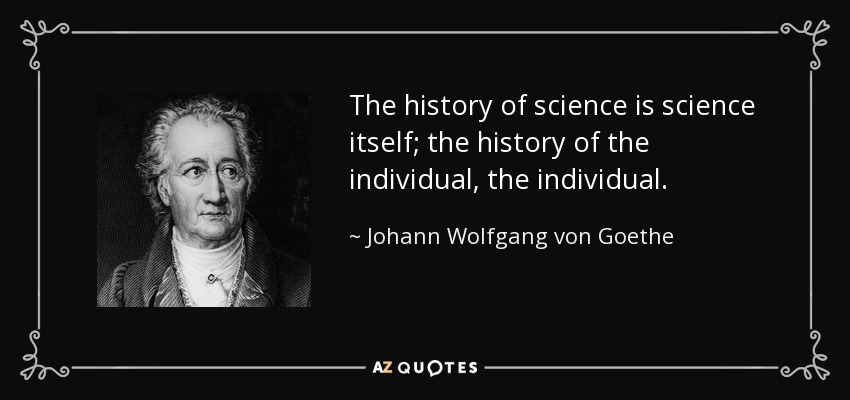 The history of science is science itself; the history of the individual, the individual. - Johann Wolfgang von Goethe