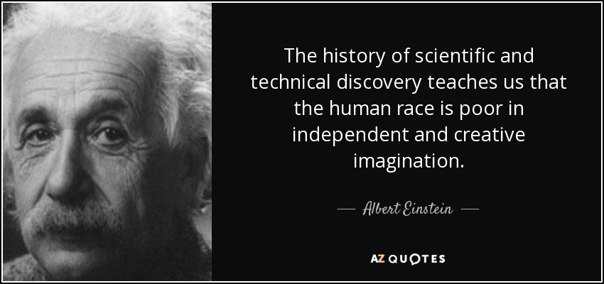 The history of scientific and technical discovery teaches us that the human race is poor in independent and creative imagination. - Albert Einstein