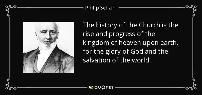 The history of the Church is the rise and progress of the kingdom of heaven upon earth, for the glory of God and the salvation of the world. - Philip Schaff