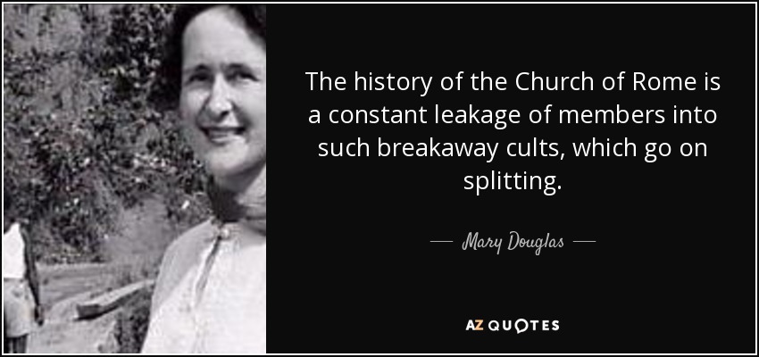 The history of the Church of Rome is a constant leakage of members into such breakaway cults, which go on splitting. - Mary Douglas