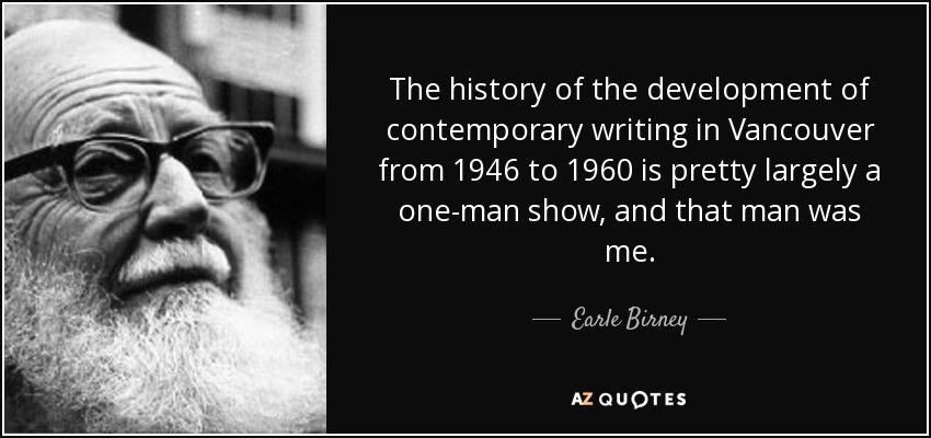The history of the development of contemporary writing in Vancouver from 1946 to 1960 is pretty largely a one-man show, and that man was me. - Earle Birney
