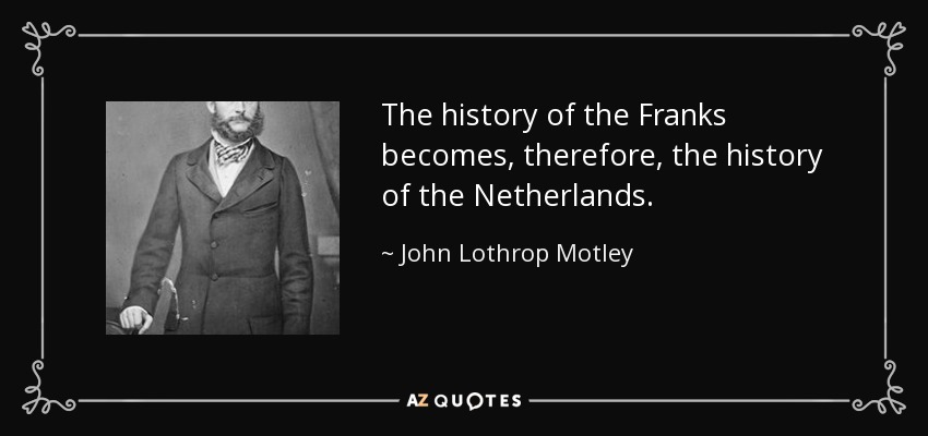 The history of the Franks becomes, therefore, the history of the Netherlands. - John Lothrop Motley