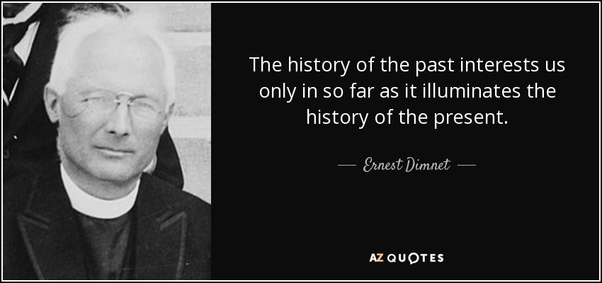 The history of the past interests us only in so far as it illuminates the history of the present. - Ernest Dimnet