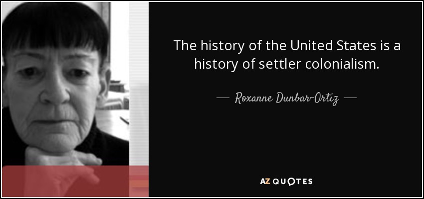 The history of the United States is a history of settler colonialism. - Roxanne Dunbar-Ortiz