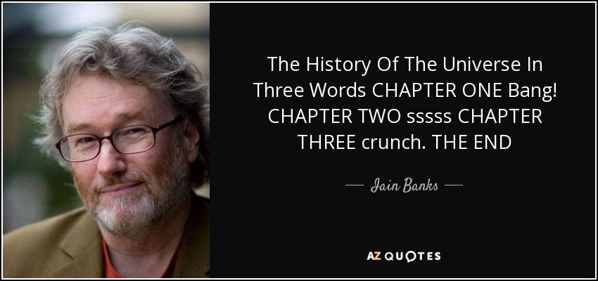 The History Of The Universe In Three Words CHAPTER ONE Bang! CHAPTER TWO sssss CHAPTER THREE crunch. THE END - Iain Banks