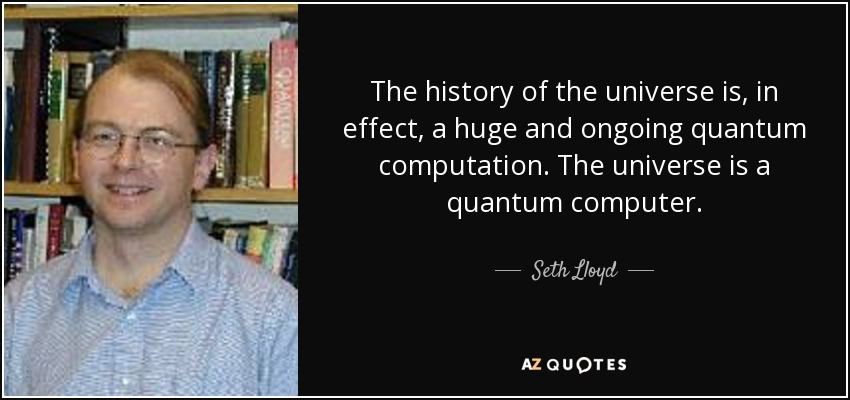 The history of the universe is, in effect, a huge and ongoing quantum computation. The universe is a quantum computer. - Seth Lloyd