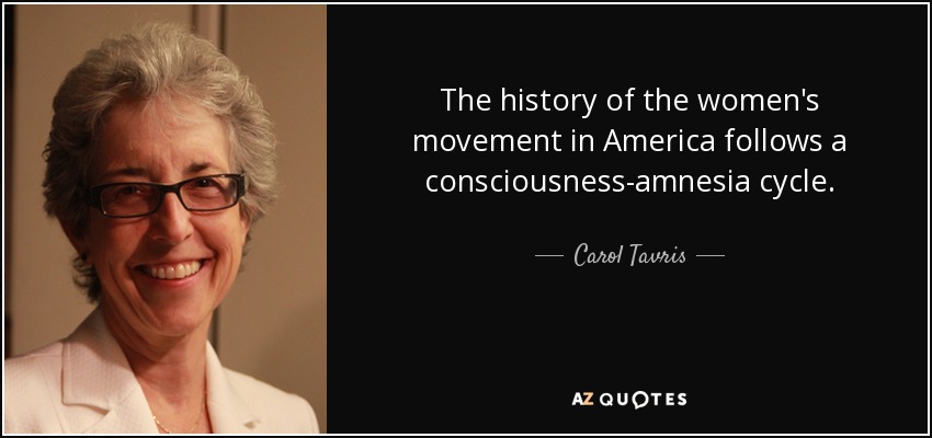 The history of the women's movement in America follows a consciousness-amnesia cycle. - Carol Tavris