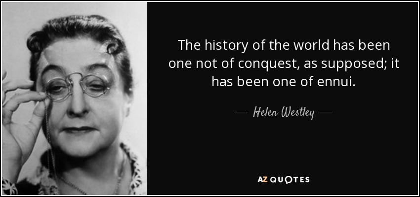 The history of the world has been one not of conquest, as supposed; it has been one of ennui. - Helen Westley