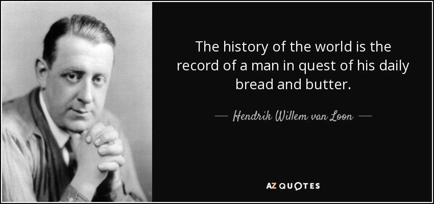 The history of the world is the record of a man in quest of his daily bread and butter. - Hendrik Willem van Loon
