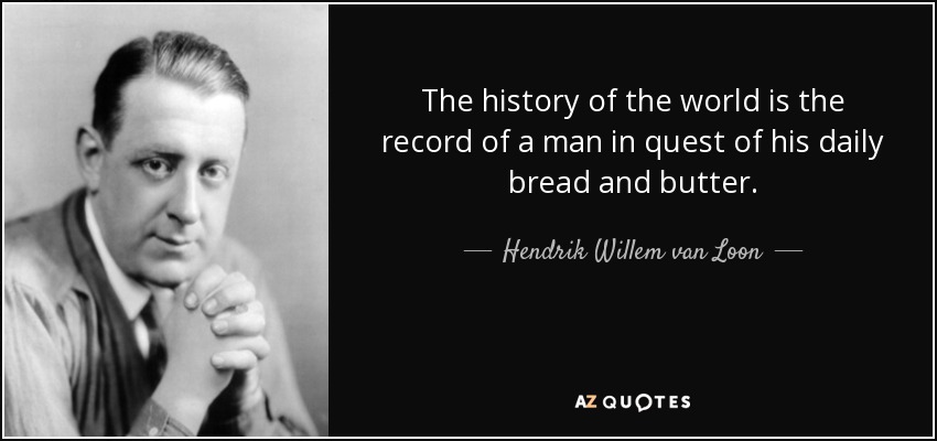 The history of the world is the record of a man in quest of his daily bread and butter. - Hendrik Willem van Loon