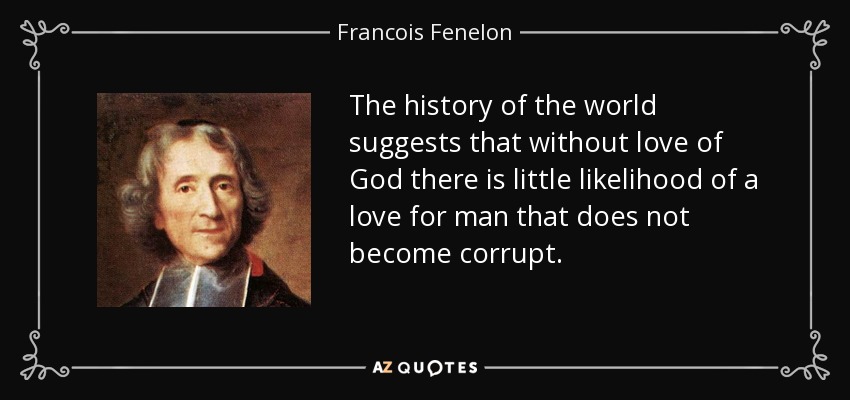 The history of the world suggests that without love of God there is little likelihood of a love for man that does not become corrupt. - Francois Fenelon