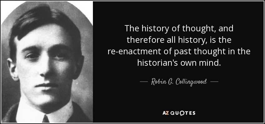 The history of thought, and therefore all history, is the re-enactment of past thought in the historian's own mind. - Robin G. Collingwood