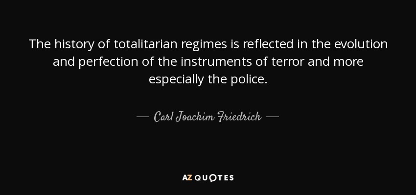 The history of totalitarian regimes is reflected in the evolution and perfection of the instruments of terror and more especially the police. - Carl Joachim Friedrich