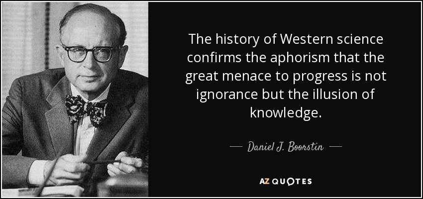 The history of Western science confirms the aphorism that the great menace to progress is not ignorance but the illusion of knowledge. - Daniel J. Boorstin